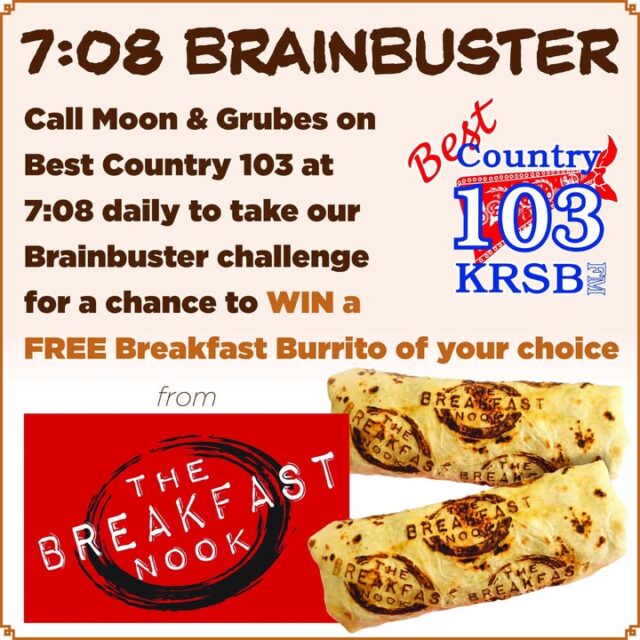 Kicking things off again every weekday at 7:08 with The Breakfast Nook  on Best Country 103!  

Start your day the right way with hearty, fresh breakfast from your local favorite – The Breakfast Nook in Roseburg!  

They’re serving up:  
🥓 Loaded Breakfast Burritos (steak, bacon, sausage… you name it!)  
🍳 Tasty breakfast bowls  
🥐 Stuffed croissants  
🥯 English muffins  
☕ Hot coffee & espresso drinks to get you going  

“We don’t serve fast food… we serve breakfast as fast as we can!” 😋  

And now they’re making mornings even better by powering the 7:08 Brainbuster on Best Country 103!  

Every weekday at 7:08 AM, tune in to Moon & Grubes for the brain-teasing challenge. Be the first caller with the correct answer and you’ll win a FREE Breakfast Burrito of your choice from The Breakfast Nook! 🚀  

Come pick up your prize at the station, then head over and treat yourself at:  

The Breakfast Nook
333 NE Garden Valley Blvd, Roseburg, OR 97470  
(Right by Mini Pet Mart. They will be at a new location starting May 1st!)  

Open Monday–Friday: 6:30 AM – 12:00 PM. Call or text to order: 541-310-8422  

Who’s ready to win breakfast Monday morning and every weekday?  

Turn that dial to Best Country 103, get those brain cells firing, and let’s do this! 🔥  

#BreakfastNook #RoseburgEats #DouglasCounty #BestCountry103 #708Brainbuster
