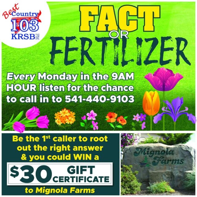 🌾🚜 Fact or Fertilizer is one of our newest games right here on Best Country 103, brought to you by your friends at Mignola Farms—Roseburg’s own family-owned nursery and landscape supply gem right here in Douglas County, Oregon!

Tune in today during the 9am hour for the ultimate brain-teaser showdown! We’ll throw out some wild claims about plants, shrubs, trees, landscaping secrets, that rich Douglas County soil, and everything thriving in our beautiful Roseburg area… but one of ‘em is pure fertilizer (straight-up BS, y’all 😏).

Be the first caller to jump in when we give the cue, sniff out the fake one like a true local green thumb, and you could haul home a $30 Gift Certificate to Mignola Farms—perfect for loading up on quality trees, shrubs, annuals, soil amendments, bark mulch, rock, pavers, compost, or any of those landscape must-haves waiting for you at 2690 Roberts Creek Rd!

Set those alarms, brew that strong coffee, and let’s see if you’ve got the sharp ears and dirt know-how to separate the real growing gold from the… well, fertilizer. 🌱💩

Who’s ready to play, win big, and maybe give their yard that fresh Mignola Farms magic touch?

#FactOrFertilizer #BestCountry103 #MignolaFarms #RoseburgOR #DouglasCounty #CountryMornings #RoseburgNursery #OregonCountryLife