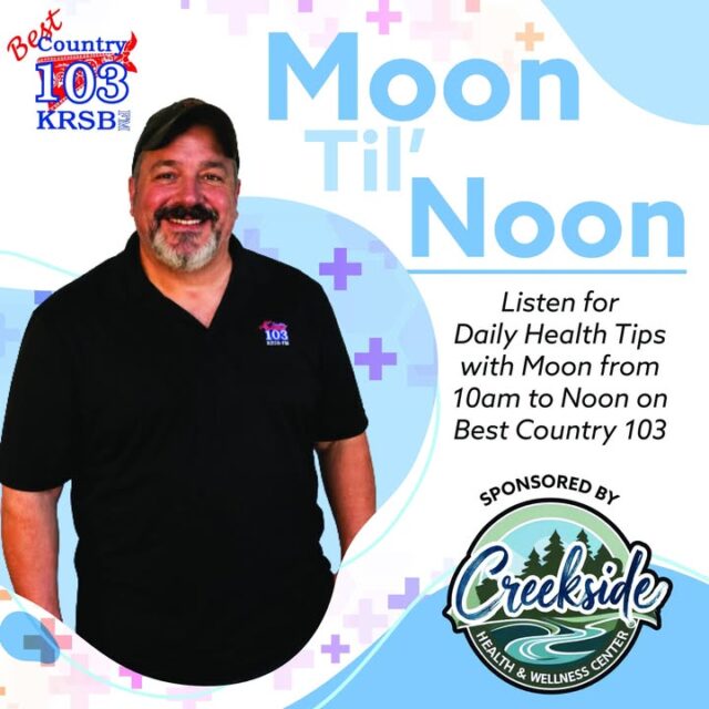 Get ready for Moon 'Til' Noon on Best Country 103 KRSB!

Join Moon every day from 10:00 AM to Noon as he shares daily health tips to keep you feeling your best. This brand-new segment is proudly brought to you by Creekside Health & Wellness Center!

Tune in and turn it up! 📻✨